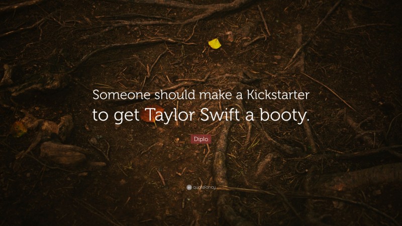 Diplo Quote: “Someone should make a Kickstarter to get Taylor Swift a booty.”