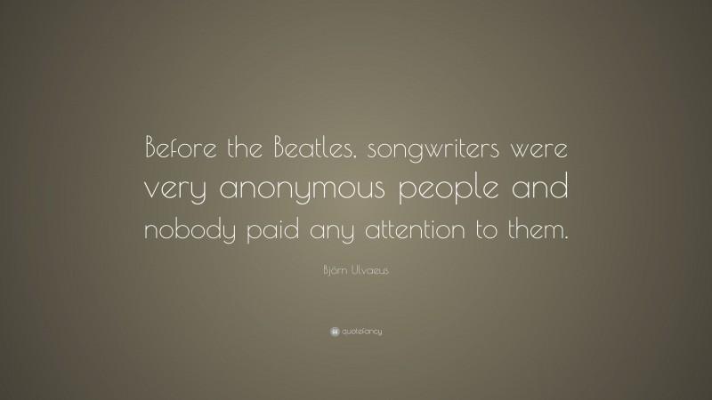 Björn Ulvaeus Quote: “Before the Beatles, songwriters were very anonymous people and nobody paid any attention to them.”