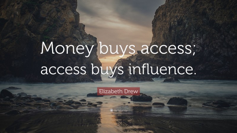 Elizabeth Drew Quote: “Money buys access; access buys influence.”