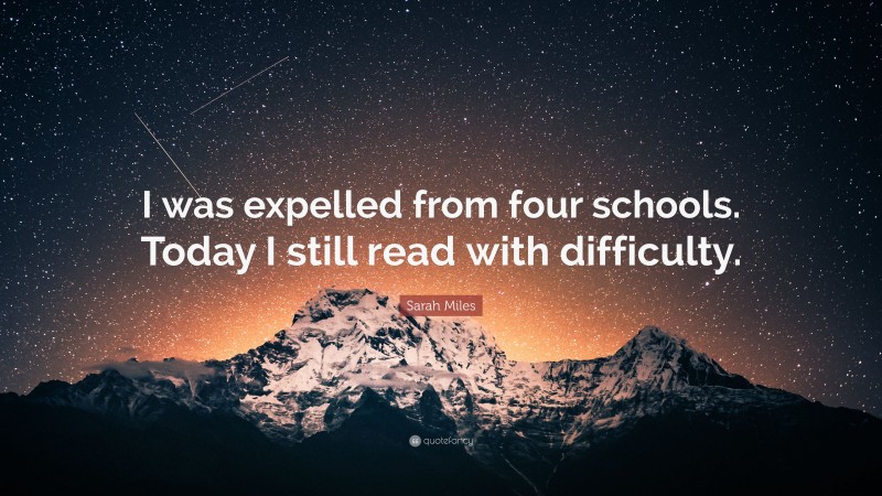 Sarah Miles Quote: “I was expelled from four schools. Today I still read with difficulty.”