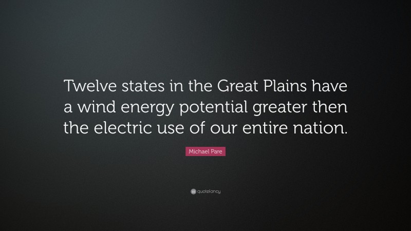 Michael Pare Quote: “Twelve states in the Great Plains have a wind energy potential greater then the electric use of our entire nation.”