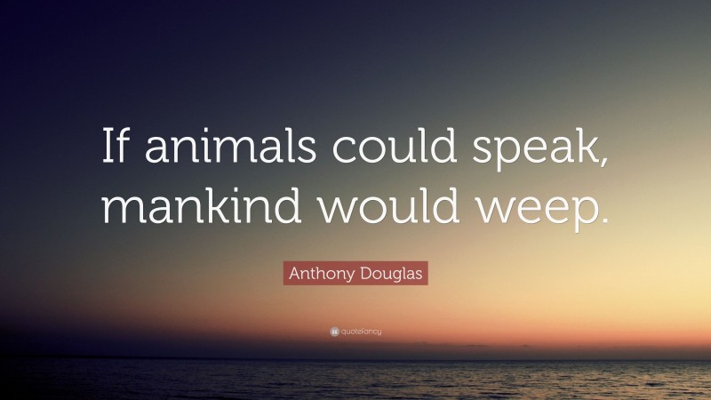 Anthony Douglas Quote: “If animals could speak, mankind would weep.”