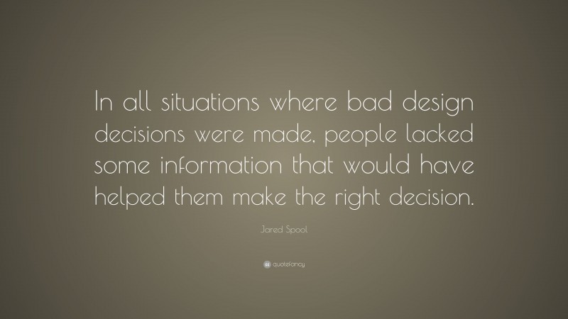 Jared Spool Quote: “In all situations where bad design decisions were made, people lacked some information that would have helped them make the right decision.”