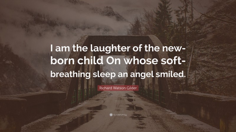 Richard Watson Gilder Quote: “I am the laughter of the new-born child On whose soft-breathing sleep an angel smiled.”