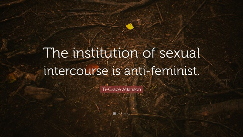 Ti-Grace Atkinson Quote: “The institution of sexual intercourse is anti-feminist.”