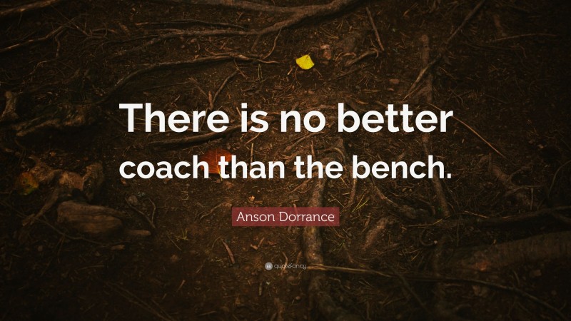 Anson Dorrance Quote: “There is no better coach than the bench.”