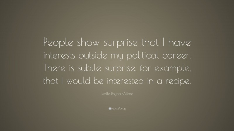 Lucille Roybal-Allard Quote: “People show surprise that I have interests outside my political career. There is subtle surprise, for example, that I would be interested in a recipe.”