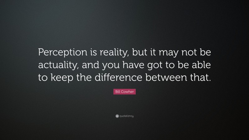 Bill Cowher Quote: “Perception is reality, but it may not be actuality, and you have got to be able to keep the difference between that.”