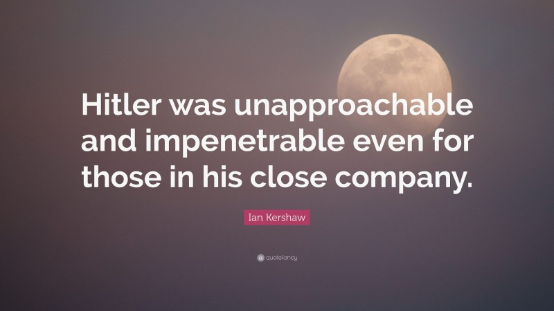 Ian Kershaw Quote: “Hitler was unapproachable and impenetrable even for those in his close company.”