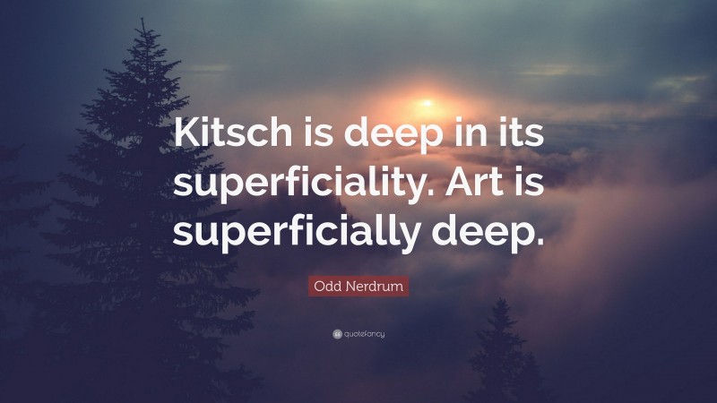 Odd Nerdrum Quote: “Kitsch is deep in its superficiality. Art is superficially deep.”