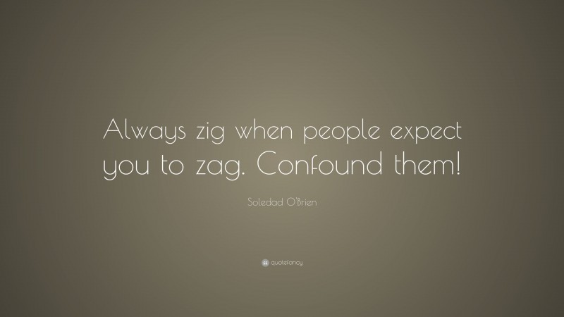 Soledad O'Brien Quote: “Always zig when people expect you to zag. Confound them!”