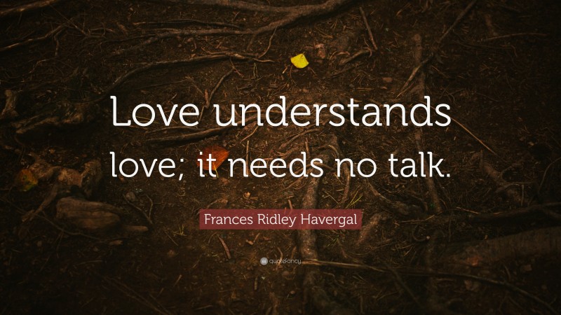 Frances Ridley Havergal Quote: “Love understands love; it needs no talk.”
