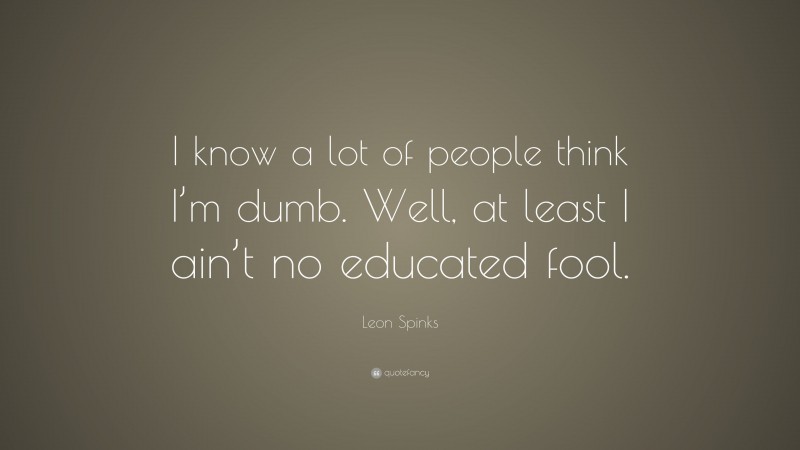 Leon Spinks Quote: “I know a lot of people think I’m dumb. Well, at least I ain’t no educated fool.”