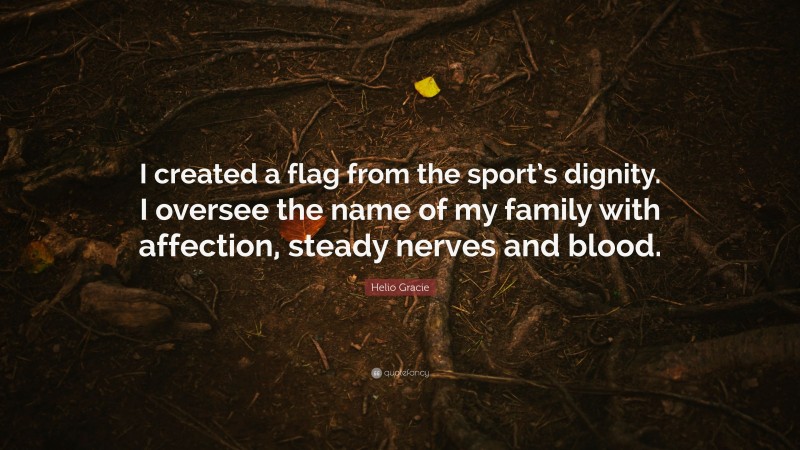 Helio Gracie Quote: “I created a flag from the sport’s dignity. I oversee the name of my family with affection, steady nerves and blood.”