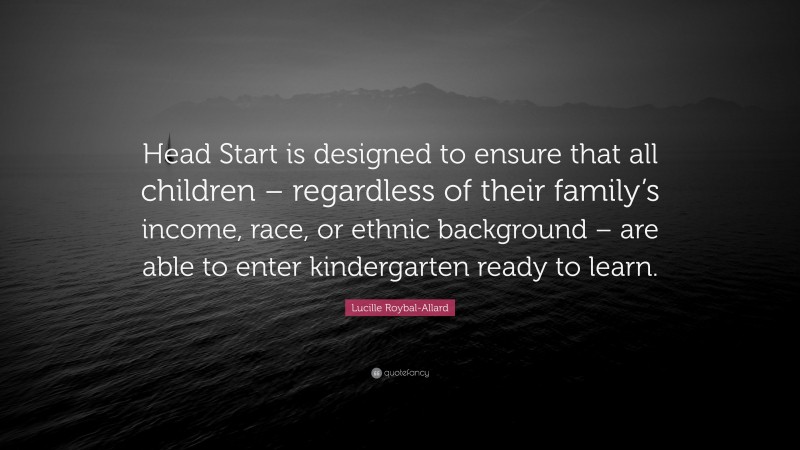 Lucille Roybal-Allard Quote: “Head Start is designed to ensure that all children – regardless of their family’s income, race, or ethnic background – are able to enter kindergarten ready to learn.”
