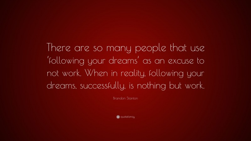 Brandon Stanton Quote: “There are so many people that use ‘following your dreams’ as an excuse to not work. When in reality, following your dreams, successfully, is nothing but work.”