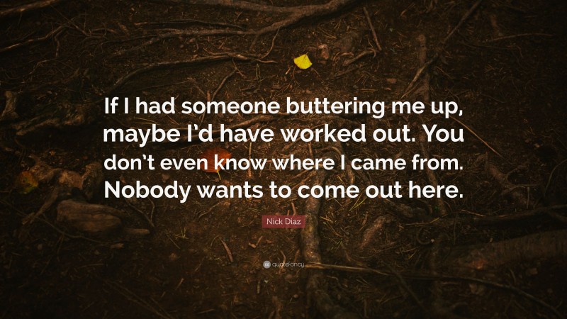 Nick Diaz Quote: “If I had someone buttering me up, maybe I’d have worked out. You don’t even know where I came from. Nobody wants to come out here.”