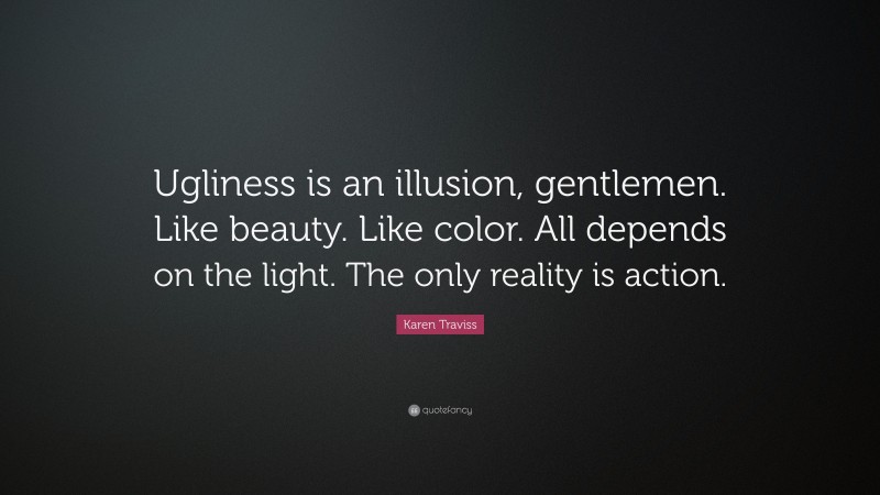 Karen Traviss Quote: “Ugliness is an illusion, gentlemen. Like beauty. Like color. All depends on the light. The only reality is action.”