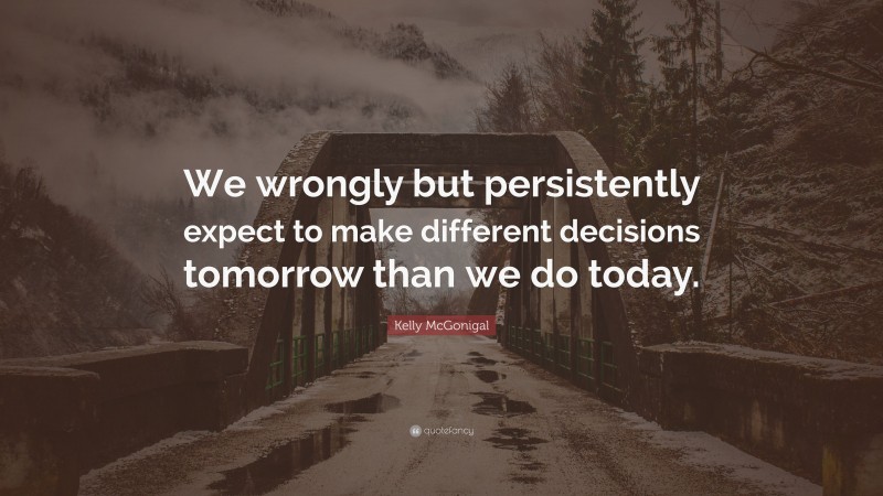 Kelly McGonigal Quote: “We wrongly but persistently expect to make different decisions tomorrow than we do today.”