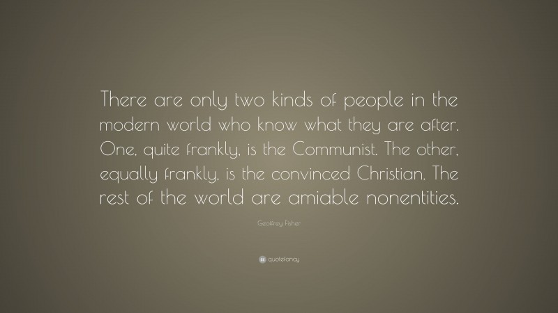 Geoffrey Fisher Quote: “There are only two kinds of people in the modern world who know what they are after. One, quite frankly, is the Communist. The other, equally frankly, is the convinced Christian. The rest of the world are amiable nonentities.”