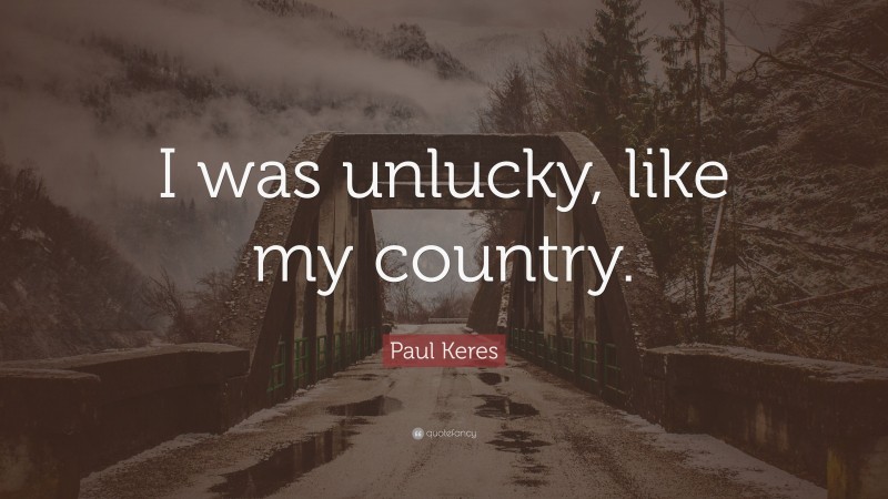 Paul Keres Quote: “I was unlucky, like my country.”