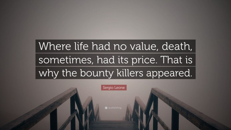 Sergio Leone Quote: “Where life had no value, death, sometimes, had its price. That is why the bounty killers appeared.”