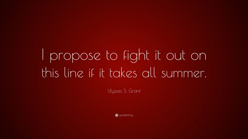 Ulysses S. Grant Quote: “I propose to fight it out on this line if it takes all summer.”