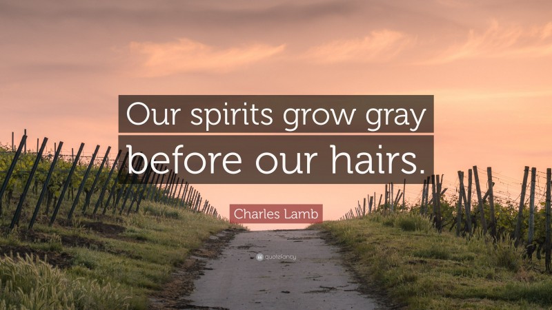 Charles Lamb Quote: “Our spirits grow gray before our hairs.”