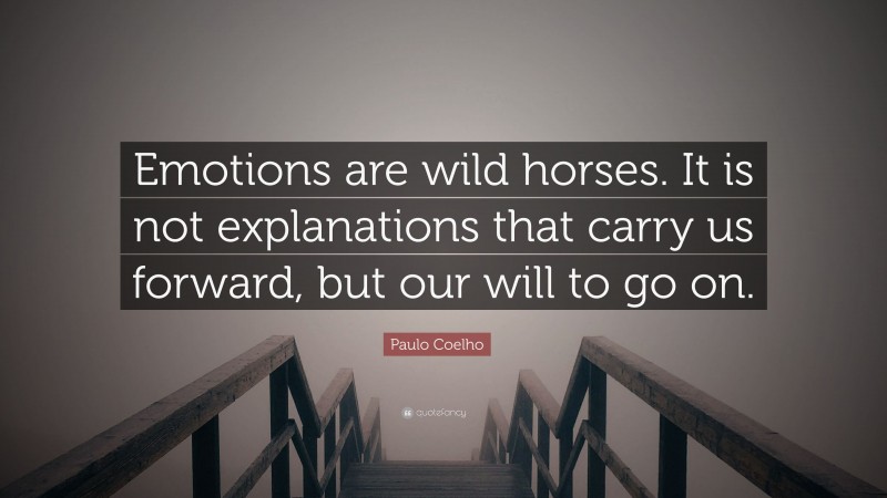 Paulo Coelho Quote: “Emotions are wild horses. It is not explanations that carry us forward, but our will to go on.”