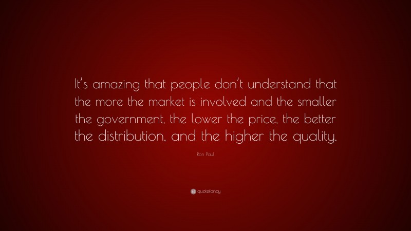 Ron Paul Quote: “It’s amazing that people don’t understand that the more the market is involved and the smaller the government, the lower the price, the better the distribution, and the higher the quality.”