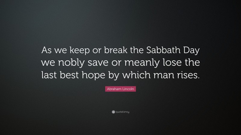 Abraham Lincoln Quote: “As we keep or break the Sabbath Day we nobly save or meanly lose the last best hope by which man rises.”