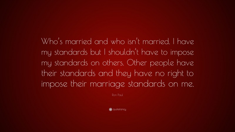 Ron Paul Quote: “Who’s married and who isn’t married. I have my standards but I shouldn’t have to impose my standards on others. Other people have their standards and they have no right to impose their marriage standards on me.”