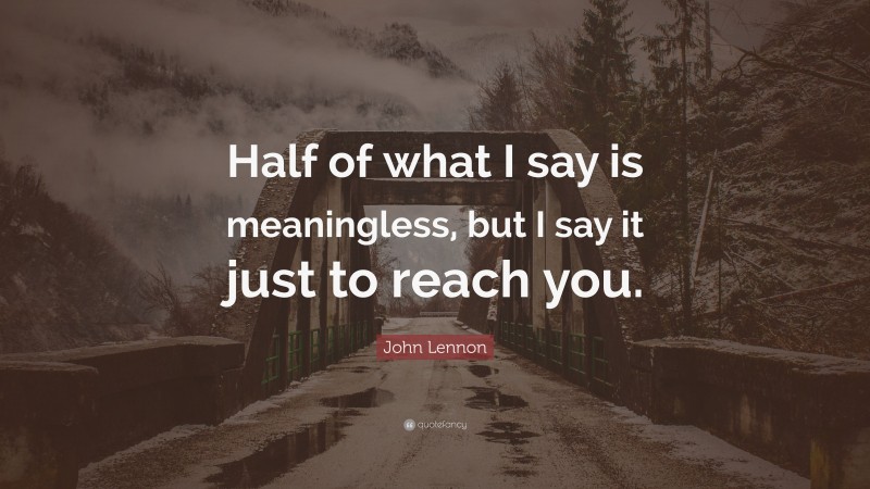 John Lennon Quote: “Half of what I say is meaningless, but I say it just to reach you.”