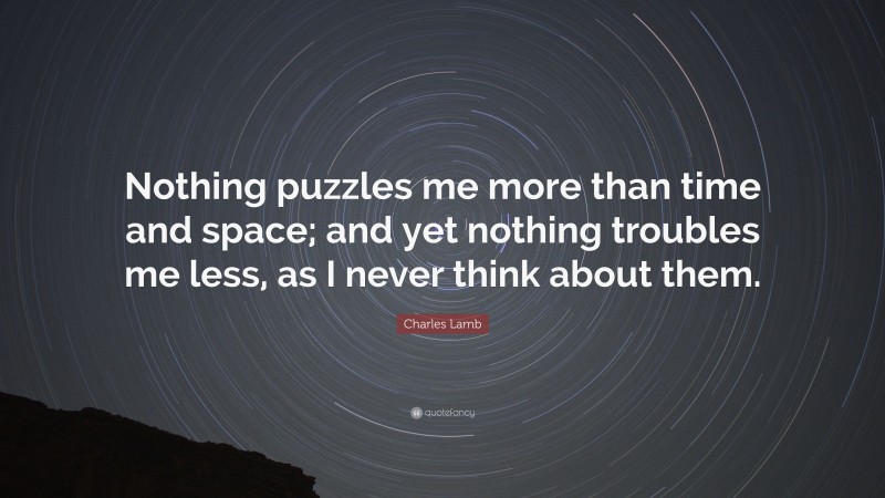 Charles Lamb Quote: “Nothing puzzles me more than time and space; and yet nothing troubles me less, as I never think about them.”