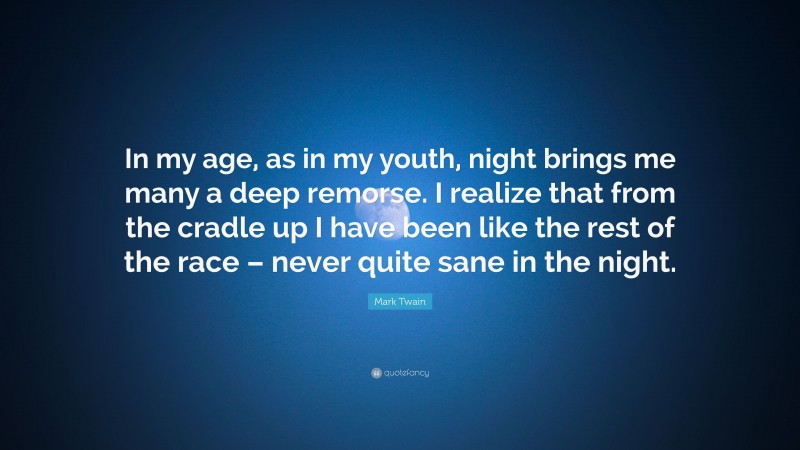 Mark Twain Quote: “In my age, as in my youth, night brings me many a deep remorse. I realize that from the cradle up I have been like the rest of the race – never quite sane in the night.”
