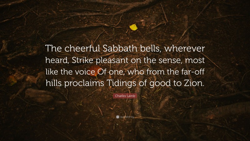 Charles Lamb Quote: “The cheerful Sabbath bells, wherever heard, Strike pleasant on the sense, most like the voice Of one, who from the far-off hills proclaims Tidings of good to Zion.”