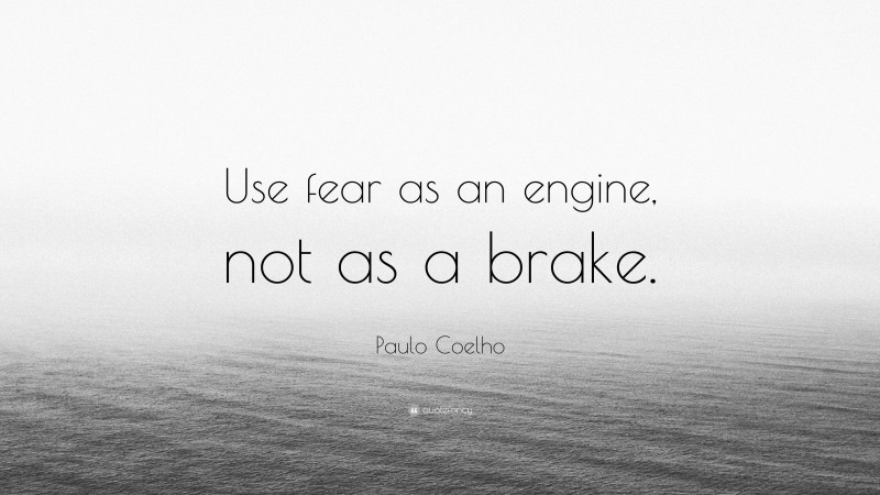 Paulo Coelho Quote: “Use fear as an engine, not as a brake.”