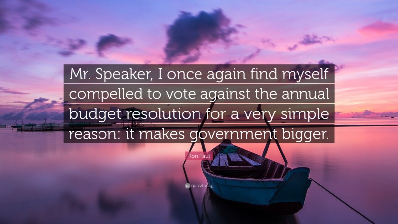 Ron Paul Quote: “Mr. Speaker, I once again find myself compelled to vote against the annual budget resolution for a very simple reason: it makes government bigger.”