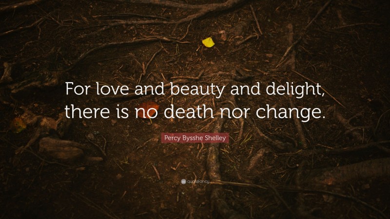 Percy Bysshe Shelley Quote: “For love and beauty and delight, there is no death nor change.”