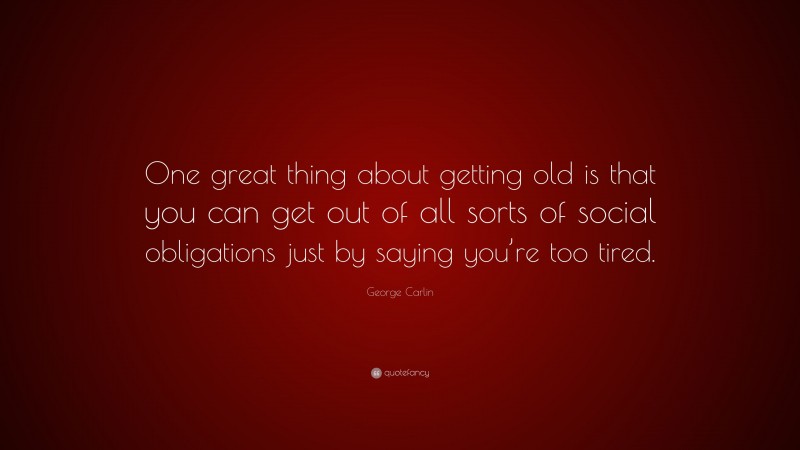 George Carlin Quote: “One great thing about getting old is that you can get out of all sorts of social obligations just by saying you’re too tired.”