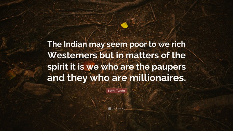 Mark Twain Quote: “The Indian may seem poor to we rich Westerners but in matters of the spirit it is we who are the paupers and they who are millionaires.”