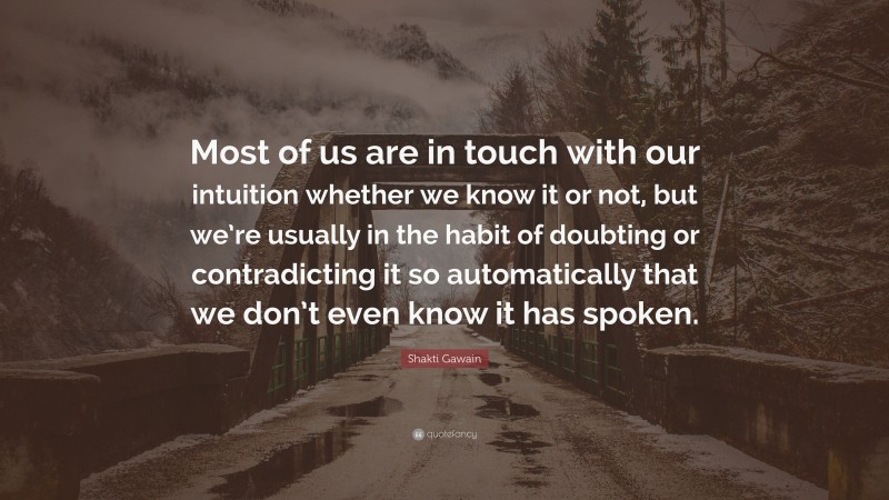 Shakti Gawain Quote: “Most of us are in touch with our intuition whether we know it or not, but we’re usually in the habit of doubting or contradicting it so automatically that we don’t even know it has spoken.”