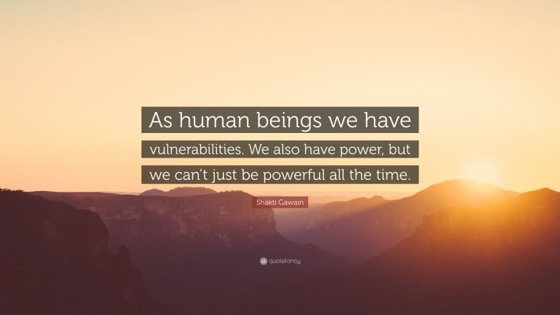 Shakti Gawain Quote: “As human beings we have vulnerabilities. We also have power, but we can’t just be powerful all the time.”