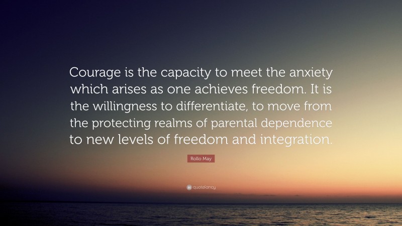Rollo May Quote: “Courage is the capacity to meet the anxiety which arises as one achieves freedom. It is the willingness to differentiate, to move from the protecting realms of parental dependence to new levels of freedom and integration.”