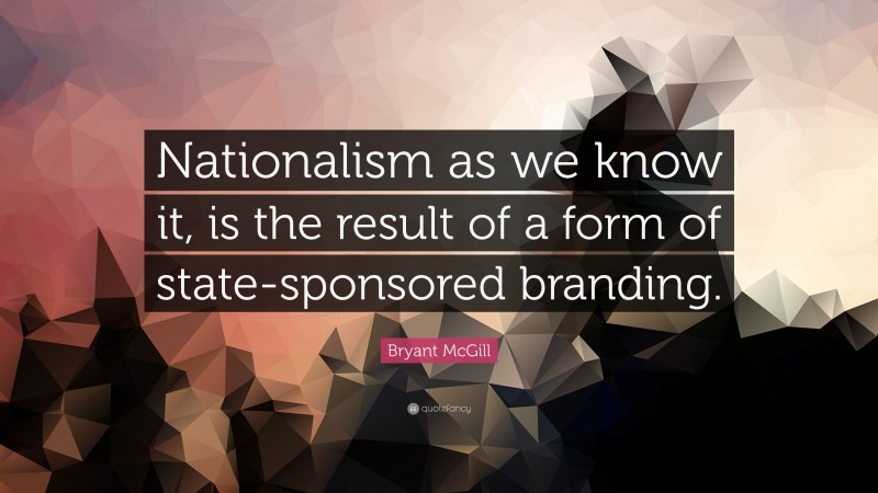 Bryant McGill Quote: “Nationalism as we know it, is the result of a form of state-sponsored branding.”
