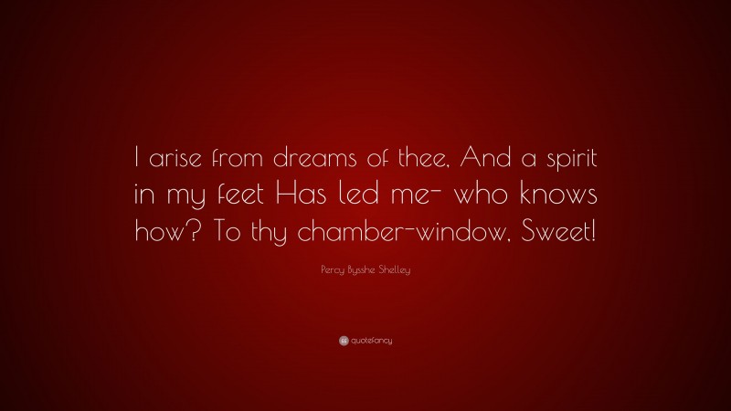 Percy Bysshe Shelley Quote: “I arise from dreams of thee, And a spirit in my feet Has led me- who knows how? To thy chamber-window, Sweet!”