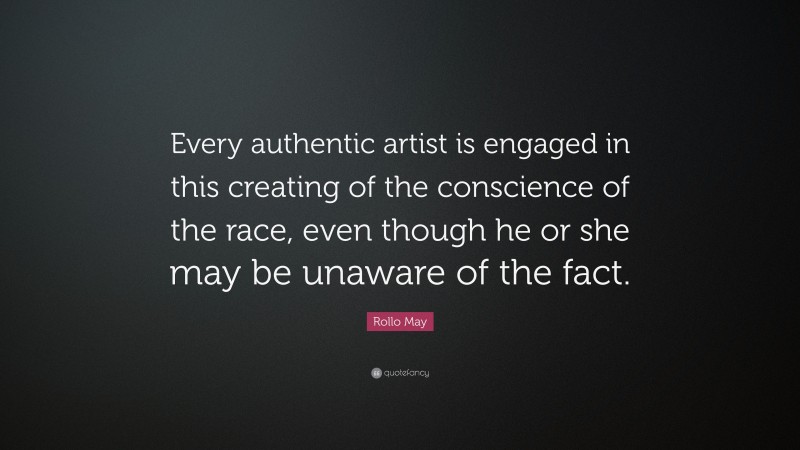 Rollo May Quote: “Every authentic artist is engaged in this creating of the conscience of the race, even though he or she may be unaware of the fact.”