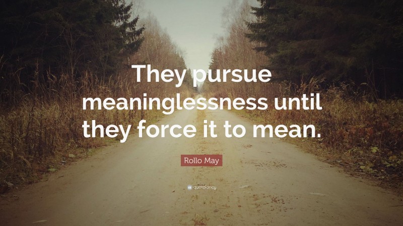 Rollo May Quote: “They pursue meaninglessness until they force it to mean.”