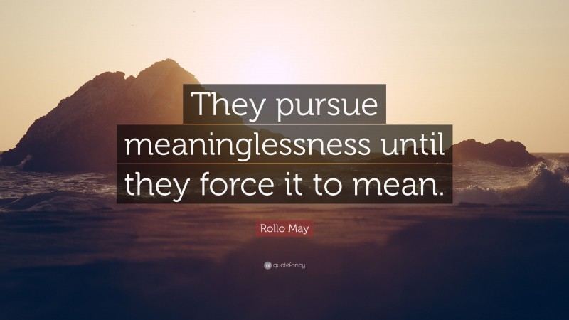 Rollo May Quote: “They pursue meaninglessness until they force it to mean.”