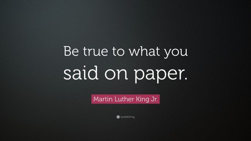 Martin Luther King Jr. Quote: “Be true to what you said on paper.”